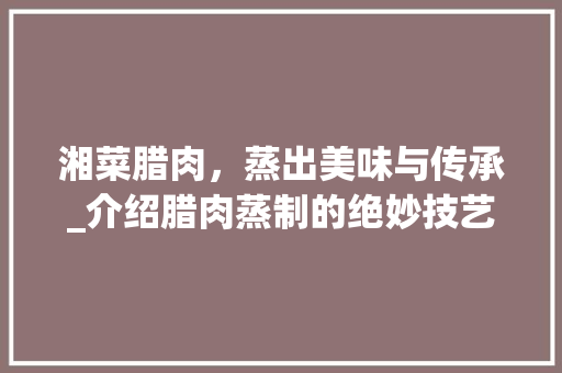 湘菜腊肉，蒸出美味与传承_介绍腊肉蒸制的绝妙技艺(湘菜腊肉怎么蒸好吃视频) 湘菜腊肉，蒸出美味与传承_介绍腊肉蒸制的绝妙技艺(湘菜腊肉怎么蒸好吃视频) 饮食拾萃