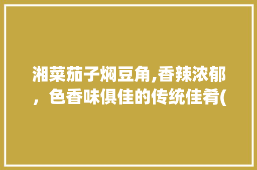 湘菜茄子焖豆角,香辣浓郁，色香味俱佳的传统佳肴(茄子焖豆角做法湘菜图片) 湘菜茄子焖豆角,香辣浓郁，色香味俱佳的传统佳肴(茄子焖豆角做法湘菜图片) 饮食拾萃