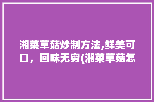 湘菜草菇炒制方法,鲜美可口，回味无穷(湘菜草菇怎么炒好吃呢) 湘菜草菇炒制方法,鲜美可口，回味无穷(湘菜草菇怎么炒好吃呢) 饮食拾萃
