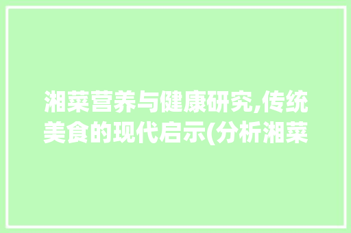 湘菜营养与健康研究,传统美食的现代启示(分析湘菜营养与健康研究) 湘菜营养与健康研究,传统美食的现代启示(分析湘菜营养与健康研究) 饮食拾萃