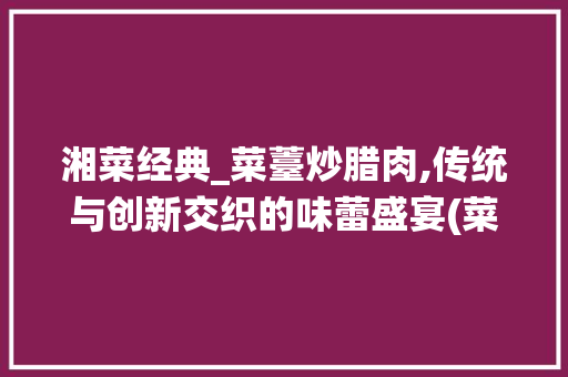湘菜经典_菜薹炒腊肉,传统与创新交织的味蕾盛宴(菜薹炒腊肉是湘菜吗) 湘菜经典_菜薹炒腊肉,传统与创新交织的味蕾盛宴(菜薹炒腊肉是湘菜吗) 饮食拾萃