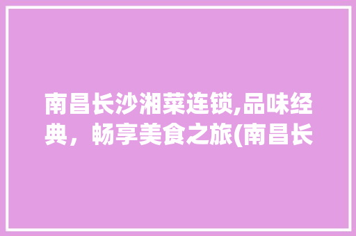 南昌长沙湘菜连锁,品味经典，畅享美食之旅(南昌长沙湘菜连锁有哪些) 南昌长沙湘菜连锁,品味经典，畅享美食之旅(南昌长沙湘菜连锁有哪些) 饮食拾萃