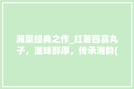 湘菜经典之作_红薯四喜丸子，滋味醇厚，传承湘韵(湘菜红薯四喜丸子) 湘菜经典之作_红薯四喜丸子，滋味醇厚，传承湘韵(湘菜红薯四喜丸子) 饮食拾萃