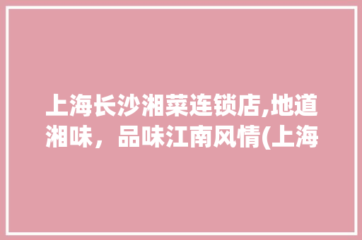 上海长沙湘菜连锁店,地道湘味，品味江南风情(上海长沙湘菜连锁店) 上海长沙湘菜连锁店,地道湘味，品味江南风情(上海长沙湘菜连锁店) 饮食拾萃