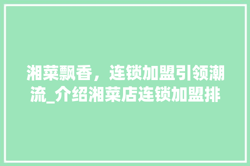 湘菜飘香，连锁加盟引领潮流_介绍湘菜店连锁加盟排行榜(湘菜店连锁加盟排行表) 湘菜飘香，连锁加盟引领潮流_介绍湘菜店连锁加盟排行榜(湘菜店连锁加盟排行表) 饮食拾萃