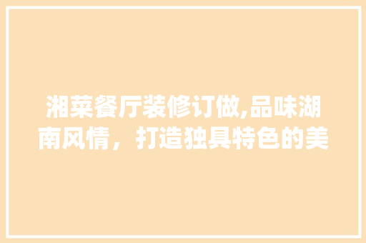 湘菜餐厅装修订做,品味湖南风情，打造独具特色的美食空间(湘菜餐厅装修订做公司) 湘菜餐厅装修订做,品味湖南风情，打造独具特色的美食空间(湘菜餐厅装修订做公司) 饮食拾萃