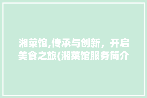 湘菜馆,传承与创新，开启美食之旅(湘菜馆服务简介模板) 湘菜馆,传承与创新，开启美食之旅(湘菜馆服务简介模板) 饮食拾萃