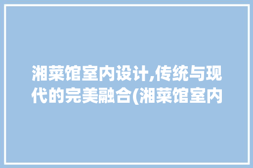 湘菜馆室内设计,传统与现代的完美融合(湘菜馆室内照片大全) 湘菜馆室内设计,传统与现代的完美融合(湘菜馆室内照片大全) 饮食拾萃