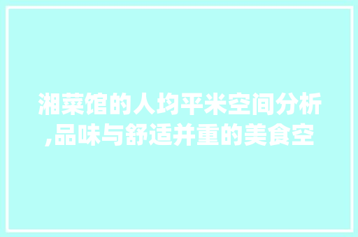 湘菜馆的人均平米空间分析,品味与舒适并重的美食空间(湘菜馆人均多少平米) 湘菜馆的人均平米空间分析,品味与舒适并重的美食空间(湘菜馆人均多少平米) 饮食拾萃