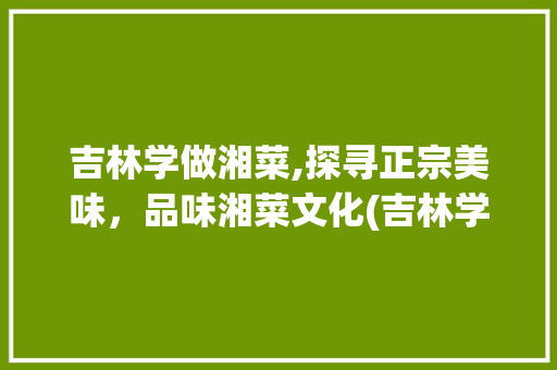 吉林学做湘菜,探寻正宗美味，品味湘菜文化(吉林学做湘菜哪家好吃) 吉林学做湘菜,探寻正宗美味，品味湘菜文化(吉林学做湘菜哪家好吃) 饮食拾萃