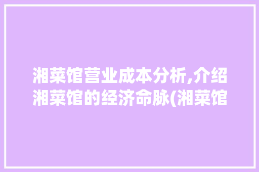 湘菜馆营业成本分析,介绍湘菜馆的经济命脉(湘菜馆各项营业成本) 湘菜馆营业成本分析,介绍湘菜馆的经济命脉(湘菜馆各项营业成本) 饮食拾萃
