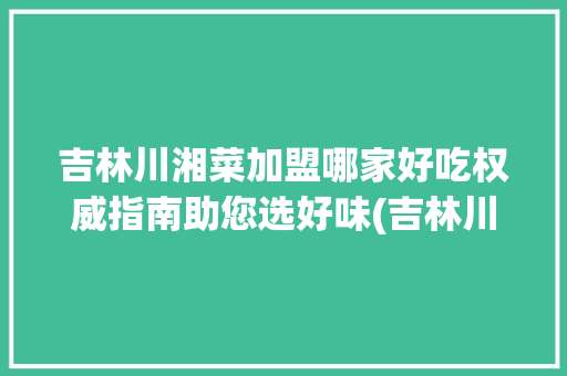 吉林川湘菜加盟哪家好吃权威指南助您选好味(吉林川湘菜加盟哪家好吃) 吉林川湘菜加盟哪家好吃权威指南助您选好味(吉林川湘菜加盟哪家好吃) 饮食拾萃