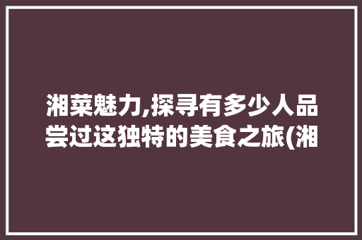 湘菜魅力,探寻有多少人品尝过这独特的美食之旅(湘菜有多少人吃了) 湘菜魅力,探寻有多少人品尝过这独特的美食之旅(湘菜有多少人吃了) 饮食拾萃