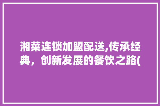 湘菜连锁加盟配送,传承经典，创新发展的餐饮之路(有哪些湘菜连锁加盟配送) 湘菜连锁加盟配送,传承经典，创新发展的餐饮之路(有哪些湘菜连锁加盟配送) 饮食拾萃