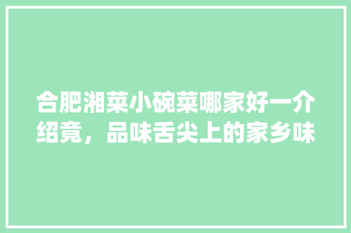 合肥湘菜小碗菜哪家好一介绍竟，品味舌尖上的家乡味(合肥湘菜小碗菜哪家好) 合肥湘菜小碗菜哪家好一介绍竟，品味舌尖上的家乡味(合肥湘菜小碗菜哪家好) 饮食拾萃