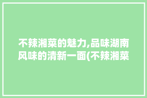 不辣湘菜的魅力,品味湖南风味的清新一面(不辣湘菜有哪些菜) 不辣湘菜的魅力,品味湖南风味的清新一面(不辣湘菜有哪些菜) 饮食拾萃