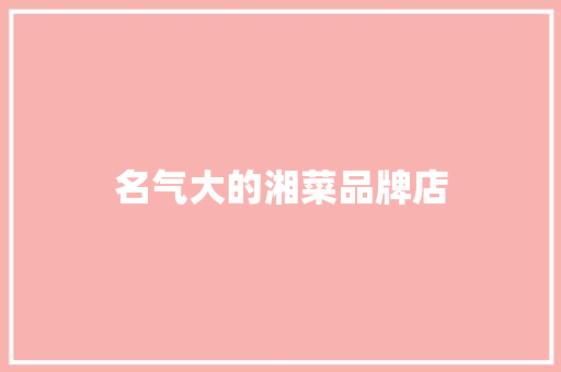 名气大的湘菜品牌店 名气大的湘菜品牌店 饮食拾萃