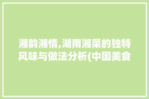 湘韵湘情,湖南湘菜的独特风味与做法分析(中国美食做法湖南湘菜) 湘韵湘情,湖南湘菜的独特风味与做法分析(中国美食做法湖南湘菜) 饮食拾萃