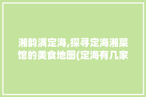湘韵满定海,探寻定海湘菜馆的美食地图(定海有几家湘菜馆) 湘韵满定海,探寻定海湘菜馆的美食地图(定海有几家湘菜馆) 饮食拾萃