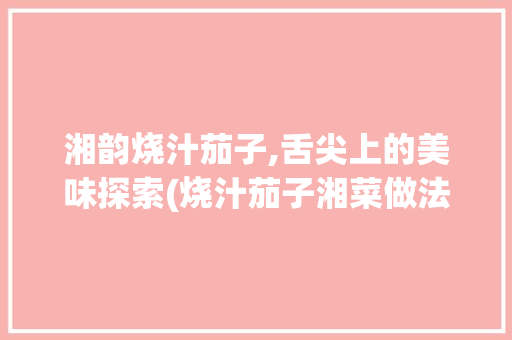湘韵烧汁茄子,舌尖上的美味探索(烧汁茄子湘菜做法) 湘韵烧汁茄子,舌尖上的美味探索(烧汁茄子湘菜做法) 饮食拾萃