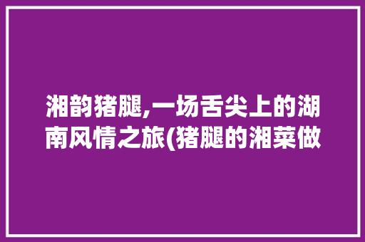 湘韵猪腿,一场舌尖上的湖南风情之旅(猪腿的湘菜做法视频) 湘韵猪腿,一场舌尖上的湖南风情之旅(猪腿的湘菜做法视频) 饮食拾萃