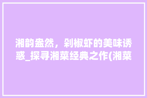 湘韵盎然，剁椒虾的美味诱惑_探寻湘菜经典之作(湘菜剁椒虾的做法) 湘韵盎然，剁椒虾的美味诱惑_探寻湘菜经典之作(湘菜剁椒虾的做法) 饮食拾萃