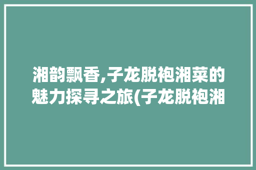 湘韵飘香,子龙脱袍湘菜的魅力探寻之旅(子龙脱袍湘菜视频) 湘韵飘香,子龙脱袍湘菜的魅力探寻之旅(子龙脱袍湘菜视频) 饮食拾萃