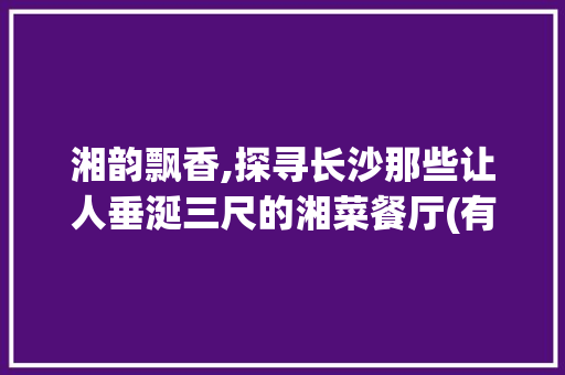 湘韵飘香,探寻长沙那些让人垂涎三尺的湘菜餐厅(有没有好吃的湘菜餐厅) 湘韵飘香,探寻长沙那些让人垂涎三尺的湘菜餐厅(有没有好吃的湘菜餐厅) 饮食拾萃