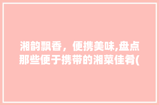 湘韵飘香，便携美味,盘点那些便于携带的湘菜佳肴(便于携带的湘菜菜品) 湘韵飘香，便携美味,盘点那些便于携带的湘菜佳肴(便于携带的湘菜菜品) 饮食拾萃