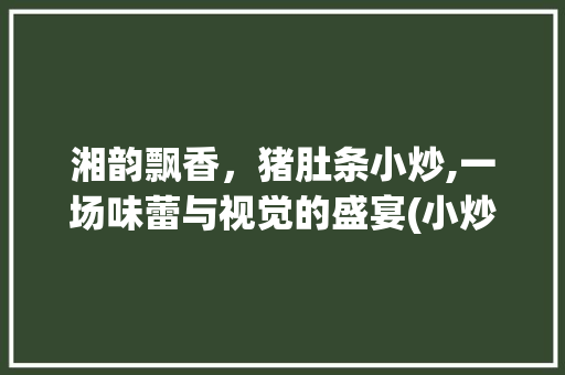 湘韵飘香，猪肚条小炒,一场味蕾与视觉的盛宴(小炒猪肚条湘菜图片) 湘韵飘香，猪肚条小炒,一场味蕾与视觉的盛宴(小炒猪肚条湘菜图片) 饮食拾萃