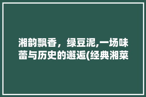 湘韵飘香，绿豆泥,一场味蕾与历史的邂逅(经典湘菜绿豆泥的做法) 湘韵飘香，绿豆泥,一场味蕾与历史的邂逅(经典湘菜绿豆泥的做法) 饮食拾萃