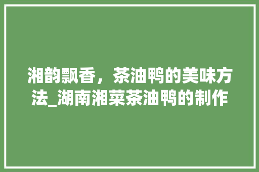 湘韵飘香，茶油鸭的美味方法_湖南湘菜茶油鸭的制作工艺分析(湖南湘菜茶油鸭的做法) 湘韵飘香，茶油鸭的美味方法_湖南湘菜茶油鸭的制作工艺分析(湖南湘菜茶油鸭的做法) 饮食拾萃