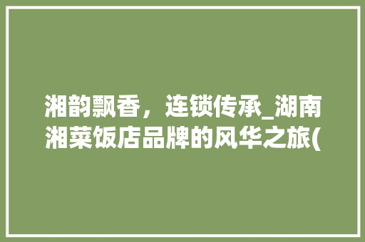 湘韵飘香，连锁传承_湖南湘菜饭店品牌的风华之旅(湖南湘菜饭店连锁品牌) 湘韵飘香，连锁传承_湖南湘菜饭店品牌的风华之旅(湖南湘菜饭店连锁品牌) 饮食拾萃