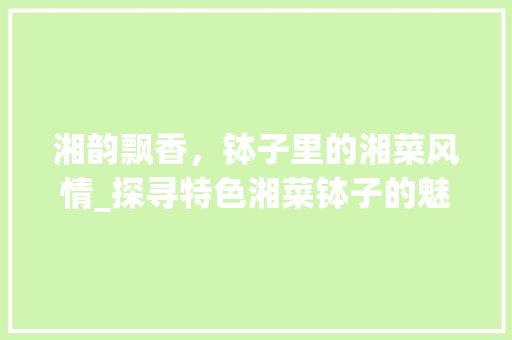 湘韵飘香，钵子里的湘菜风情_探寻特色湘菜钵子的魅力与价值(特色湘菜钵子图片及价格) 湘韵飘香，钵子里的湘菜风情_探寻特色湘菜钵子的魅力与价值(特色湘菜钵子图片及价格) 饮食拾萃