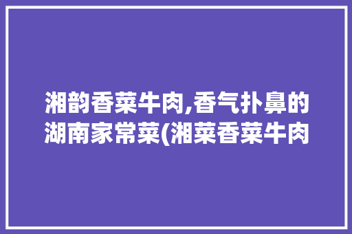 湘韵香菜牛肉,香气扑鼻的湖南家常菜(湘菜香菜牛肉的做法) 湘韵香菜牛肉,香气扑鼻的湖南家常菜(湘菜香菜牛肉的做法) 饮食拾萃