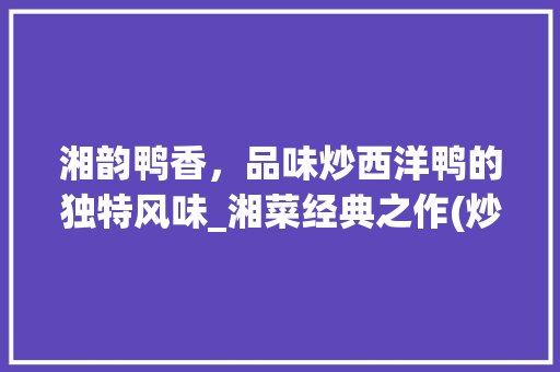 湘韵鸭香，品味炒西洋鸭的独特风味_湘菜经典之作(炒西洋鸭湘菜做法视频) 湘韵鸭香，品味炒西洋鸭的独特风味_湘菜经典之作(炒西洋鸭湘菜做法视频) 饮食拾萃