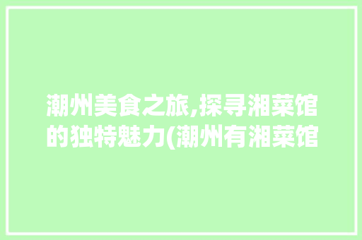 潮州美食之旅,探寻湘菜馆的独特魅力(潮州有湘菜馆嘛) 潮州美食之旅,探寻湘菜馆的独特魅力(潮州有湘菜馆嘛) 饮食拾萃