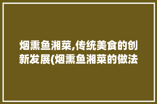 烟熏鱼湘菜,传统美食的创新发展(烟熏鱼湘菜的做法大全) 烟熏鱼湘菜,传统美食的创新发展(烟熏鱼湘菜的做法大全) 饮食拾萃