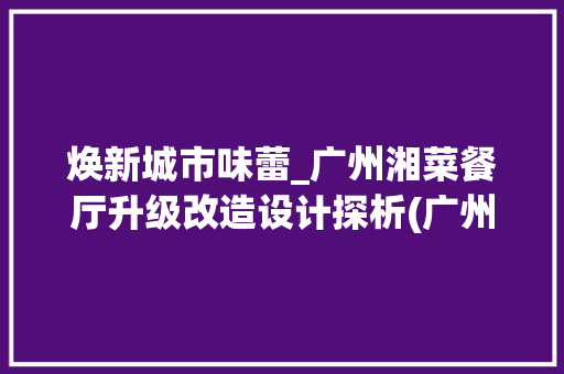 焕新城市味蕾_广州湘菜餐厅升级改造设计探析(广州湘菜餐厅升级改造设计) 焕新城市味蕾_广州湘菜餐厅升级改造设计探析(广州湘菜餐厅升级改造设计) 饮食拾萃