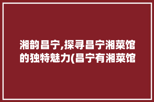 湘韵昌宁,探寻昌宁湘菜馆的独特魅力(昌宁有湘菜馆吗) 湘韵昌宁,探寻昌宁湘菜馆的独特魅力(昌宁有湘菜馆吗) 饮食拾萃