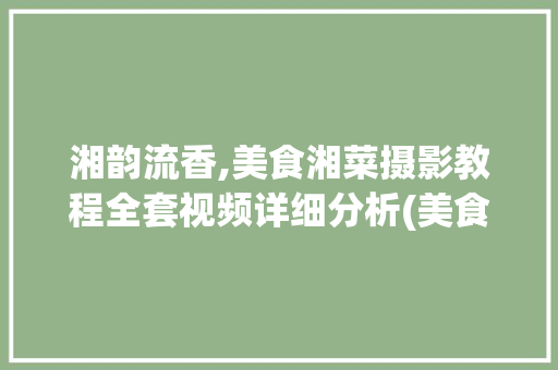 湘韵流香,美食湘菜摄影教程全套视频详细分析(美食湘菜摄影教程全套视频) 湘韵流香,美食湘菜摄影教程全套视频详细分析(美食湘菜摄影教程全套视频) 饮食拾萃