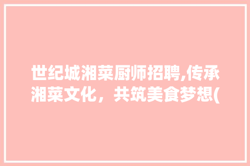世纪城湘菜厨师招聘,传承湘菜文化，共筑美食梦想(世纪城湘菜厨师招聘吗) 世纪城湘菜厨师招聘,传承湘菜文化，共筑美食梦想(世纪城湘菜厨师招聘吗) 饮食拾萃