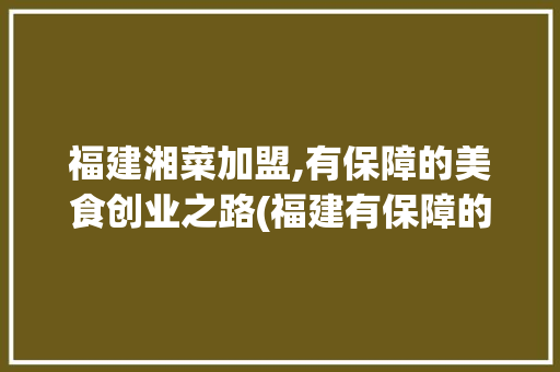 福建湘菜加盟,有保障的美食创业之路(福建有保障的湘菜加盟) 福建湘菜加盟,有保障的美食创业之路(福建有保障的湘菜加盟) 饮食拾萃
