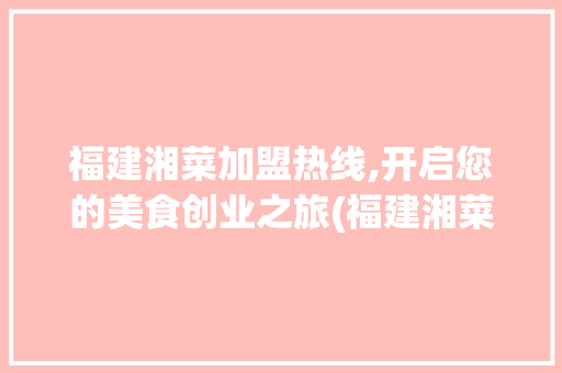 福建湘菜加盟热线,开启您的美食创业之旅(福建湘菜招商加盟热线多少) 福建湘菜加盟热线,开启您的美食创业之旅(福建湘菜招商加盟热线多少) 饮食拾萃