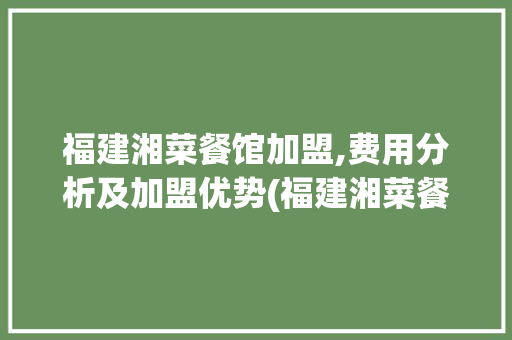 福建湘菜餐馆加盟,费用分析及加盟优势(福建湘菜餐馆加盟费用) 福建湘菜餐馆加盟,费用分析及加盟优势(福建湘菜餐馆加盟费用) 饮食拾萃