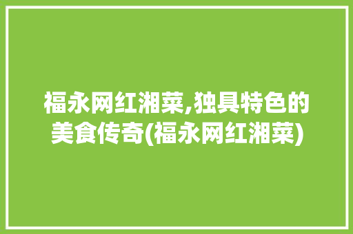 福永网红湘菜,独具特色的美食传奇(福永网红湘菜) 福永网红湘菜,独具特色的美食传奇(福永网红湘菜) 饮食拾萃