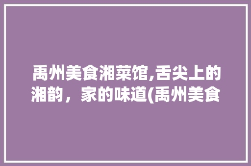 禹州美食湘菜馆,舌尖上的湘韵，家的味道(禹州美食湘菜馆电话) 禹州美食湘菜馆,舌尖上的湘韵，家的味道(禹州美食湘菜馆电话) 饮食拾萃