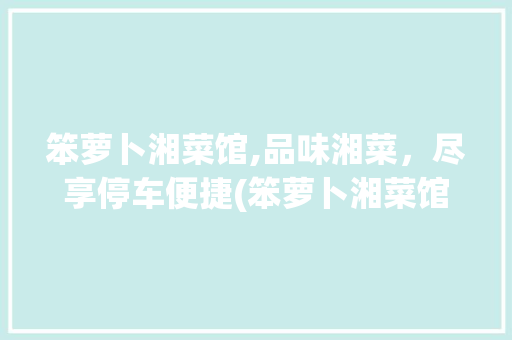 笨萝卜湘菜馆,品味湘菜，尽享停车便捷(笨萝卜湘菜馆停车) 笨萝卜湘菜馆,品味湘菜，尽享停车便捷(笨萝卜湘菜馆停车) 饮食拾萃