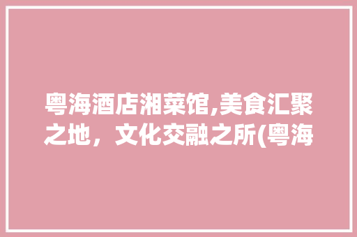 粤海酒店湘菜馆,美食汇聚之地，文化交融之所(粤海酒店湘菜馆地址) 粤海酒店湘菜馆,美食汇聚之地，文化交融之所(粤海酒店湘菜馆地址) 饮食拾萃