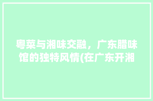 粤菜与湘味交融，广东腊味馆的独特风情(在广东开湘菜腊味馆) 粤菜与湘味交融，广东腊味馆的独特风情(在广东开湘菜腊味馆) 饮食拾萃